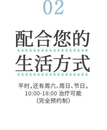 配合您的生活方式平时，还有周六、周日、节日，10：00-18：00治疗可能（完全预约制）
