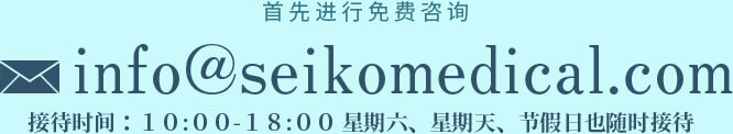 首先进行免费咨询！ info@seikomedical.com 接待时间：１０:００-１８:００ 星期六、星期天、节假日也随时接待