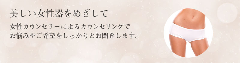 美しい女性器をめざして 女性カウンセラーによるカウンセリングで お悩みやご希望をしっかりとお聞きします。