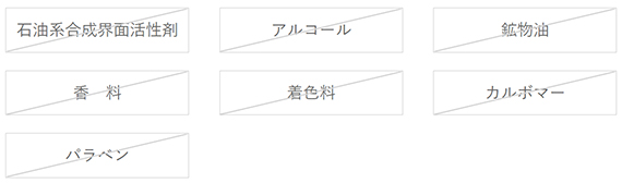 石油系合成界面活性剤不使用 アルコール不使用 鉱物油不使用 香料不使用 着色料不使用 カルボマー不使用 パラペン不使用