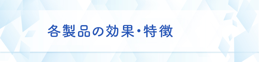 各製品の効果・特徴